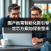 国产教育智能化新引擎：龙芯方案如何重塑未来课堂