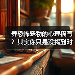 养恐怖宠物的心理描写?其实你只是没找到对的方法(图1) 养恐怖宠物的心理描写?其实你只是没找到对的方法(图1)