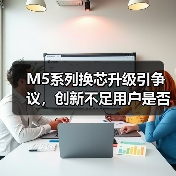 M5系列换芯升级引争议，创新不足用户是否值得换机？