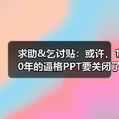 求助&乞讨贴：或许，10年的逼格PPT要关闭了~（图4）