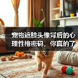 宠物遮脸头像背后的心理性格密码，你真的了解吗？