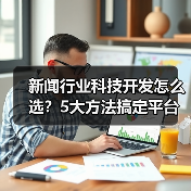 新闻行业科技开发怎么选?5大方法搞定平台选择(图2) 新闻行业科技开发怎么选?5大方法搞定平台选择(图2)