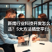 新闻行业科技开发怎么选？5大方法搞定平台选择