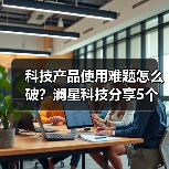 科技产品使用难题怎么破?澜星科技分享5个实用经验(图4) 科技产品使用难题怎么破?澜星科技分享5个实用经验(图4)