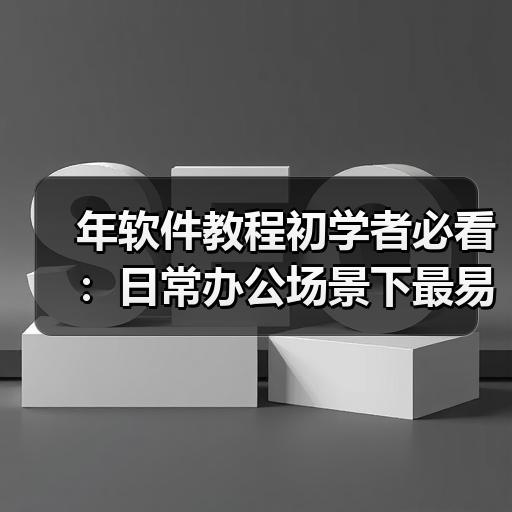 年软件教程初学者必看：日常办公场景下最易上手的5款工具详解