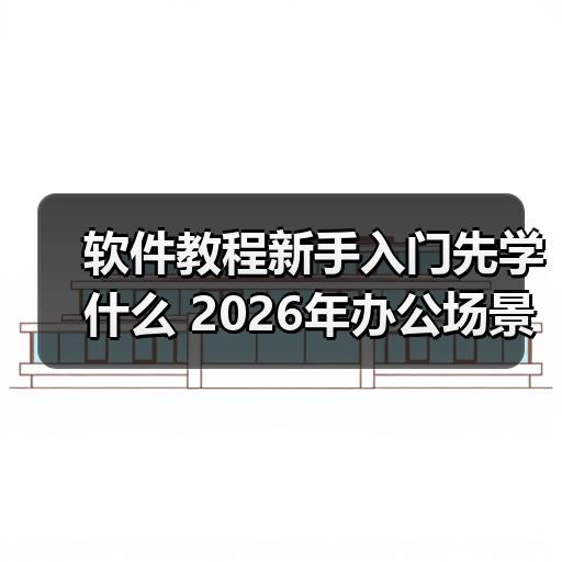 软件教程新手入门先学什么 2026年办公场景自学路线