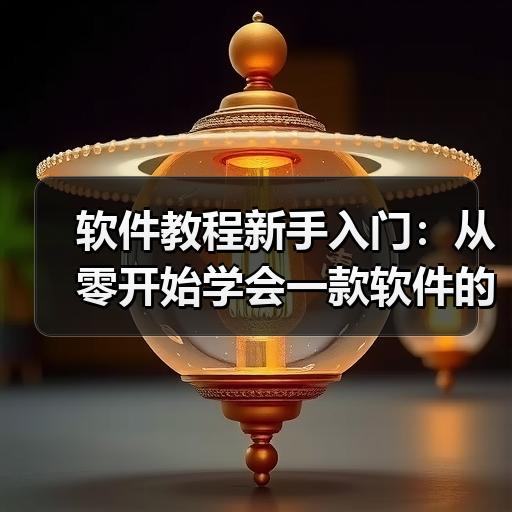 软件教程新手入门：从零开始学会一款软件的正确方法