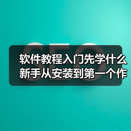 软件教程入门先学什么 新手从安装到第一个作品完整路径