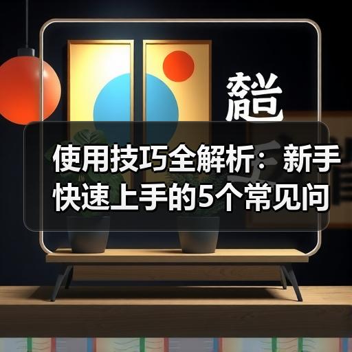 使用技巧全解析：新手快速上手的5个常见问题处理